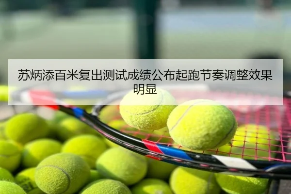 苏炳添百米复出测试成绩公布起跑节奏调整效果明显