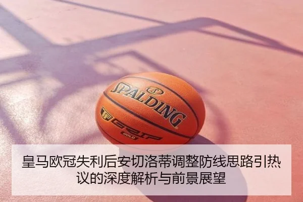皇马欧冠失利后安切洛蒂调整防线思路引热议的深度解析与前景展望