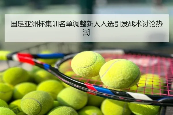 国足亚洲杯集训名单调整新人入选引发战术讨论热潮