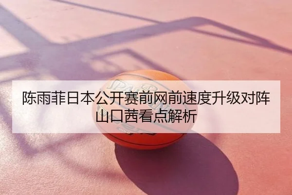 陈雨菲日本公开赛前网前速度升级对阵山口茜看点解析