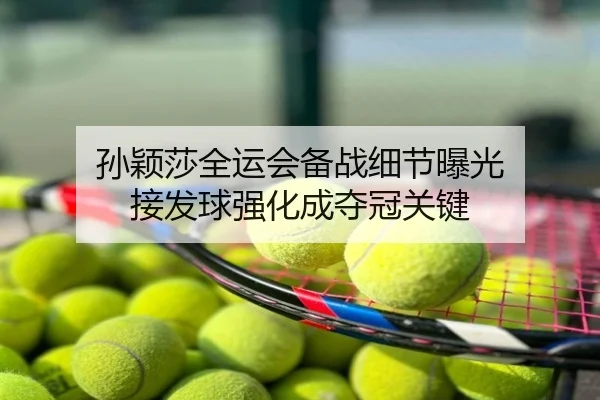 孙颖莎全运会备战细节曝光 接发球强化成夺冠关键