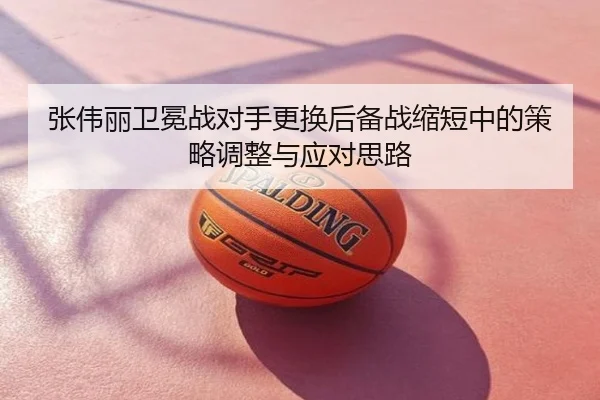 张伟丽卫冕战对手更换后备战缩短中的策略调整与应对思路