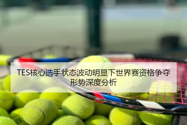 TES核心选手状态波动明显下世界赛资格争夺形势深度分析