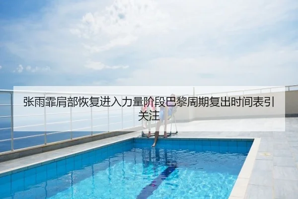 张雨霏肩部恢复进入力量阶段巴黎周期复出时间表引关注