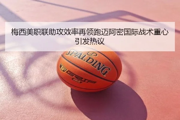 梅西美职联助攻效率再领跑迈阿密国际战术重心引发热议
