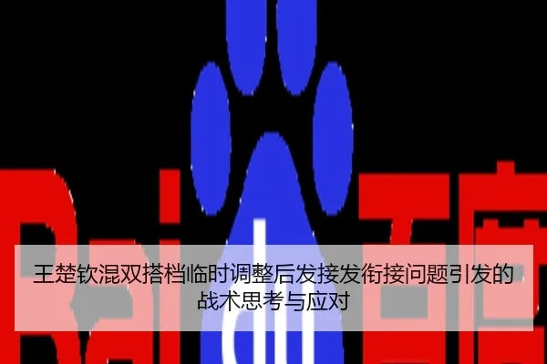 王楚钦混双搭档临时调整后发接发衔接问题引发的战术思考与应对