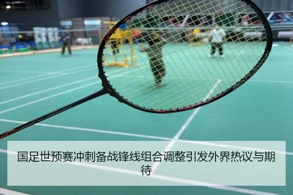 国足世预赛冲刺备战锋线组合调整引发外界热议与期待