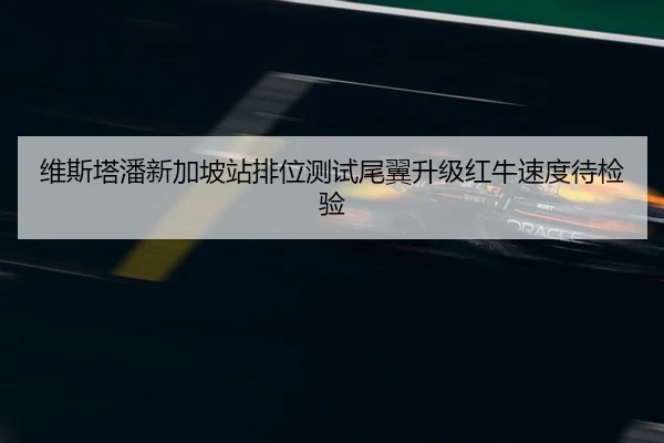 维斯塔潘新加坡站排位测试尾翼升级红牛速度待检验