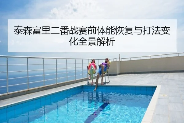 泰森富里二番战赛前体能恢复与打法变化全景解析