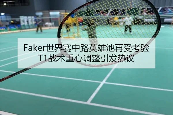 Faker世界赛中路英雄池再受考验 T1战术重心调整引发热议