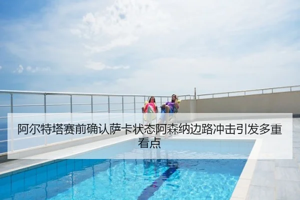 阿尔特塔赛前确认萨卡状态阿森纳边路冲击引发多重看点