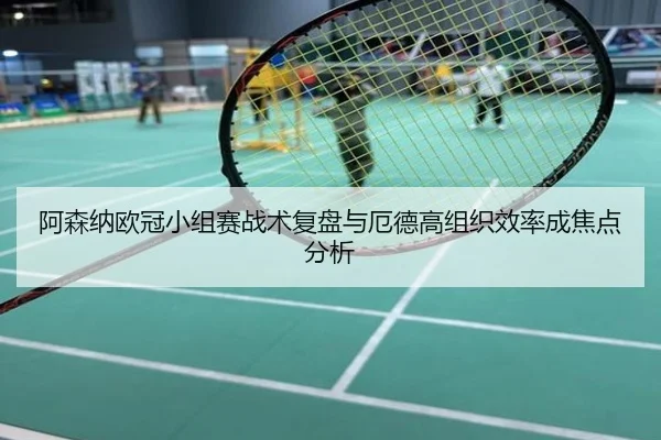 阿森纳欧冠小组赛战术复盘与厄德高组织效率成焦点分析