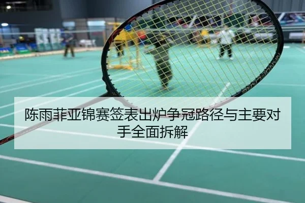 陈雨菲亚锦赛签表出炉争冠路径与主要对手全面拆解