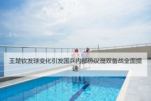 王楚钦发球变化引发国乒内部热议混双备战全面提速